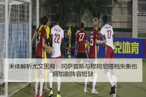 米体解析尤文困局：冈萨雷斯与穆阿尼搭档失衡伤病加剧阵容短缺
